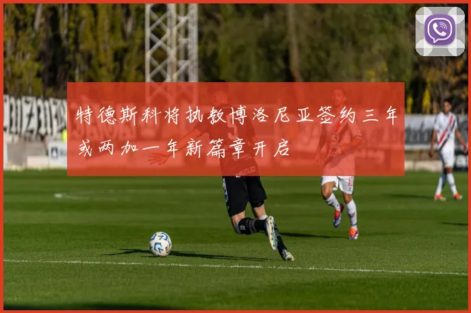 特德斯科将执教博洛尼亚签约三年或两加一年新篇章开启