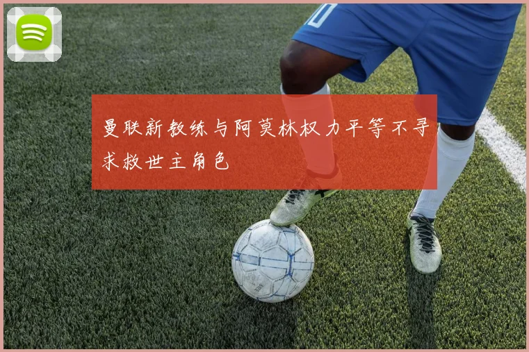 曼联新教练与阿莫林权力平等不寻求救世主角色