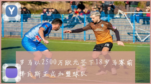 罗马以2500万欧元签下18岁马赛前锋瓦斯正式加盟球队