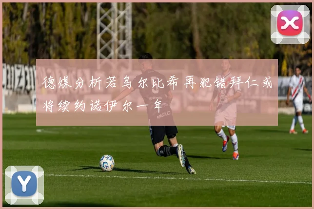 德媒分析若乌尔比希再犯错拜仁或将续约诺伊尔一年