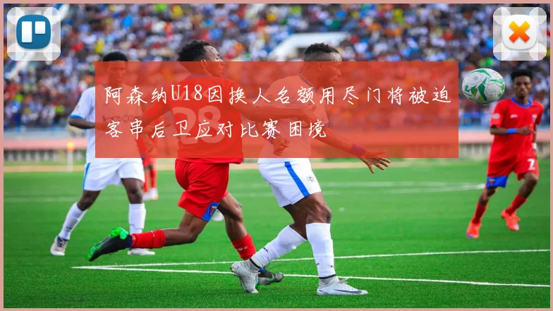 阿森纳U18因换人名额用尽门将被迫客串后卫应对比赛困境