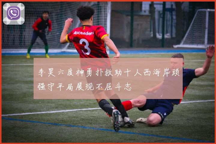 李昊六度神勇扑救助十人西海岸顽强守平局展现不屈斗志