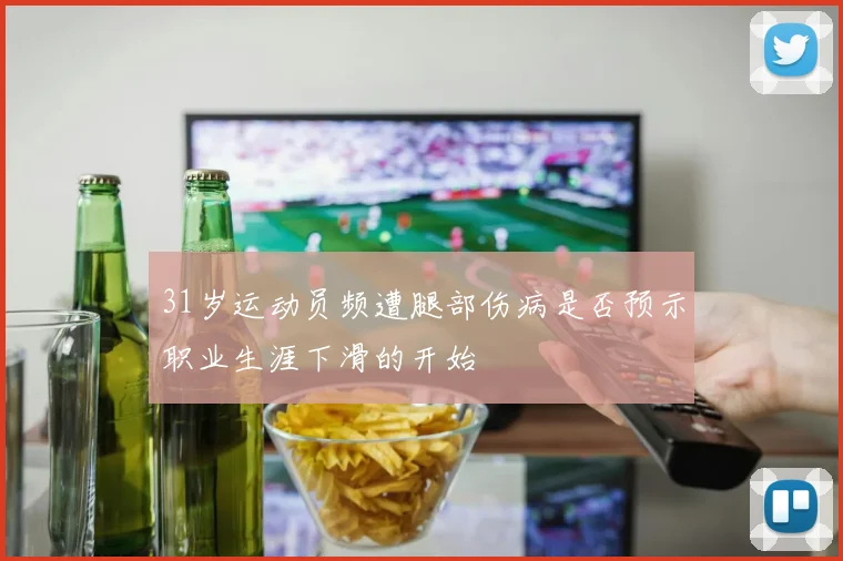 31岁运动员频遭腿部伤病是否预示职业生涯下滑的开始
