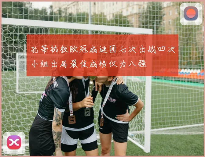 孔蒂执教欧冠成谜团七次出战四次小组出局最佳成绩仅为八强