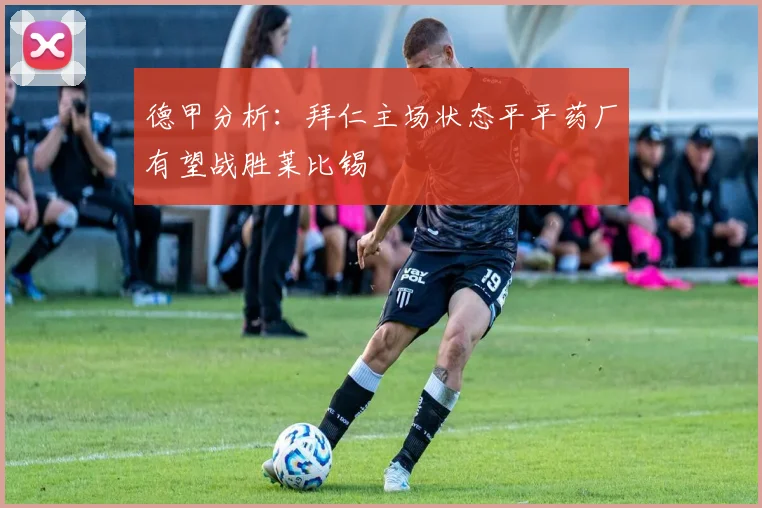 德甲分析：拜仁主场状态平平药厂有望战胜莱比锡