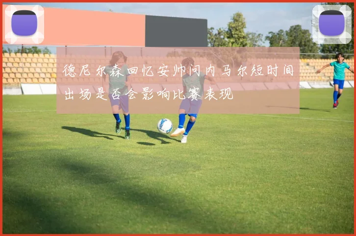 德尼尔森回忆安帅问内马尔短时间出场是否会影响比赛表现