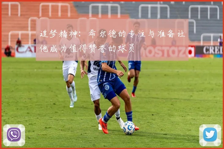 追梦精神：希尔德的专注与准备让他成为值得赞誉的球员