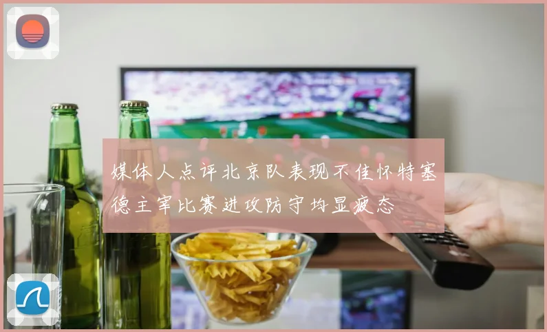 媒体人点评北京队表现不佳怀特塞德主宰比赛进攻防守均显疲态