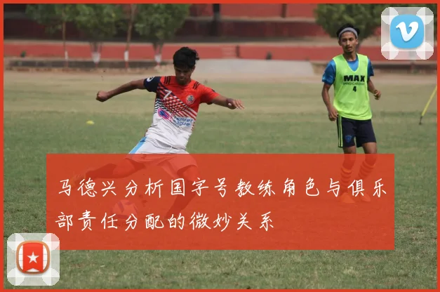 马德兴分析国字号教练角色与俱乐部责任分配的微妙关系