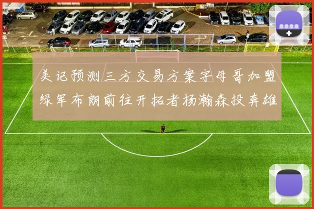 美记预测三方交易方案字母哥加盟绿军布朗前往开拓者杨瀚森投奔雄鹿