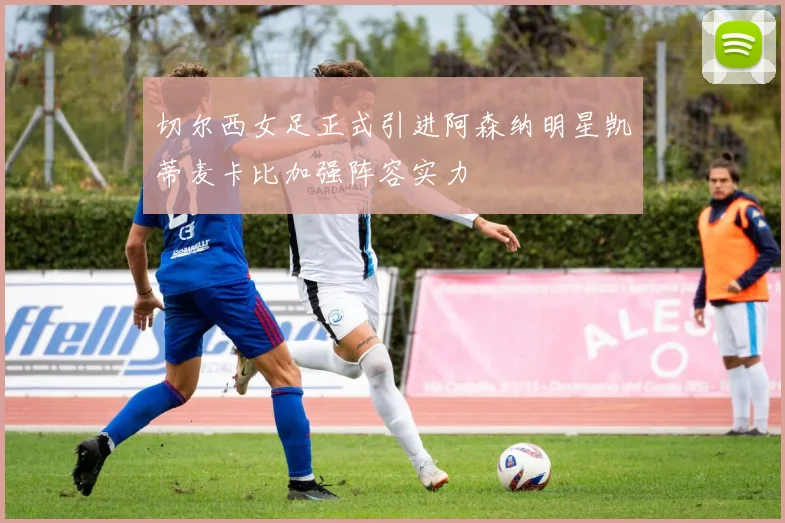 切尔西女足正式引进阿森纳明星凯蒂麦卡比加强阵容实力