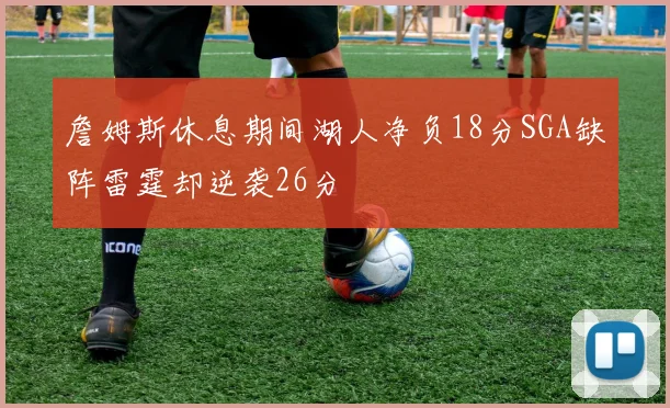 詹姆斯休息期间湖人净负18分SGA缺阵雷霆却逆袭26分