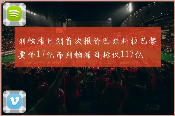 利物浦计划首次报价巴尔科拉巴黎要价17亿而利物浦目标仅117亿